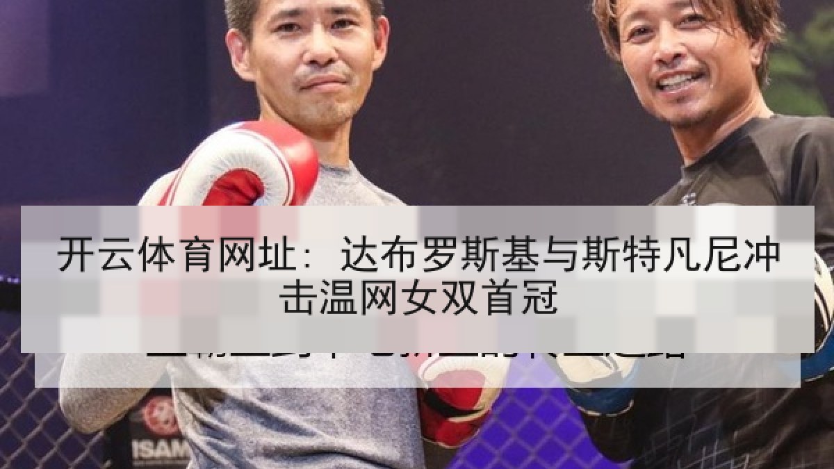 开云体育网址: 达布罗斯基与斯特凡尼冲击温网女双首冠 开云体育网址: 达布罗斯基与斯特凡尼冲击温网女双首冠