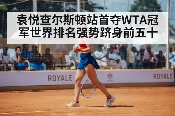 袁悦查尔斯顿站首夺WTA冠军世界排名强势跻身前五十