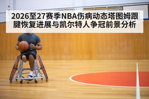 2026至27赛季NBA伤病动态塔图姆跟腱恢复进展与凯尔特人争冠前景分析